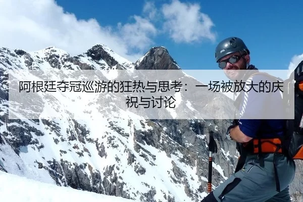 阿根廷夺冠巡游的狂热与思考：一场被放大的庆祝与讨论