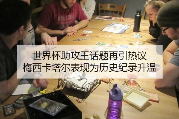 世界杯助攻王话题再引热议 梅西卡塔尔表现为历史纪录升温